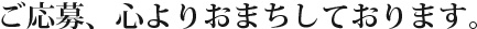 ご応募、心よりおまちしております。