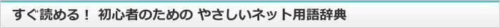 すぐ読める！ 初心者のための やさしいIT・ネット用語辞典