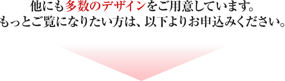 他にも多数のデザインをご用意しています。