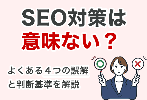 SEO対策は意味ない？よくある４つの誤解と、意味がある場合・ない場合の判断基準
