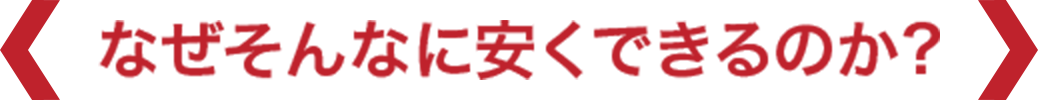 なぜそんなに安くできるのか？