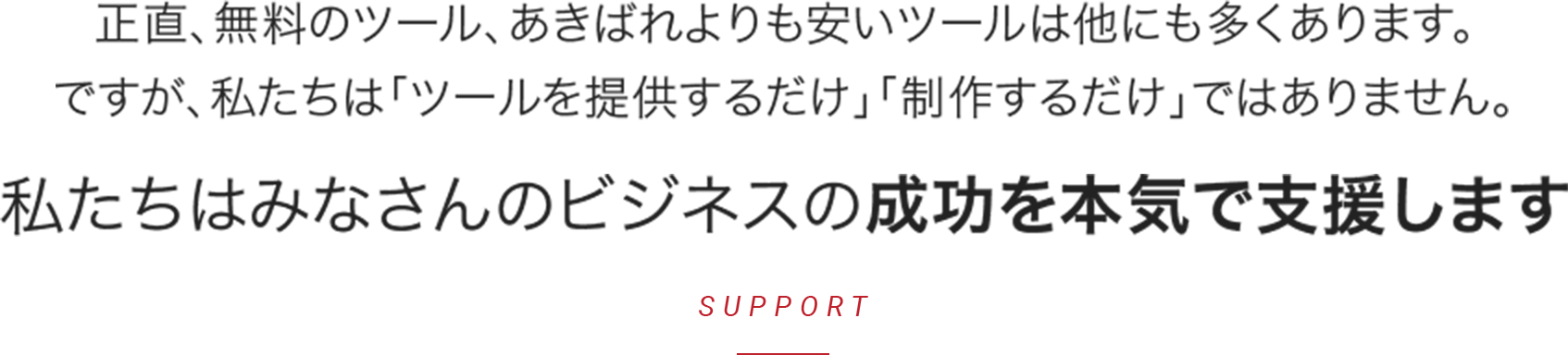 正直、無料のツール、あきばれよりも安いツールは他にも多くあります。ですが、私たちは「ツールを提供するだけ」「制作するだけ」ではありません。私たちは皆さんのビジネスの成功を本気で支援します